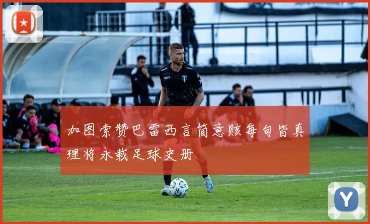 加图索赞巴雷西言简意赅每句皆真理将永载足球史册