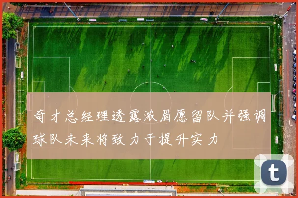 奇才总经理透露浓眉愿留队并强调球队未来将致力于提升实力