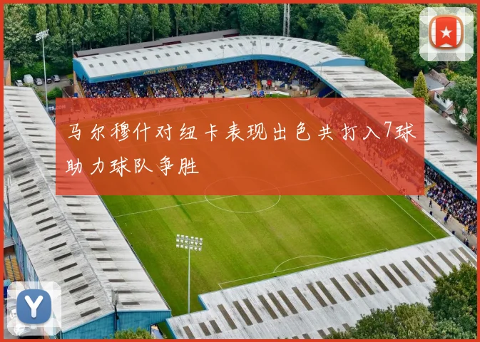 马尔穆什对纽卡表现出色共打入7球助力球队争胜