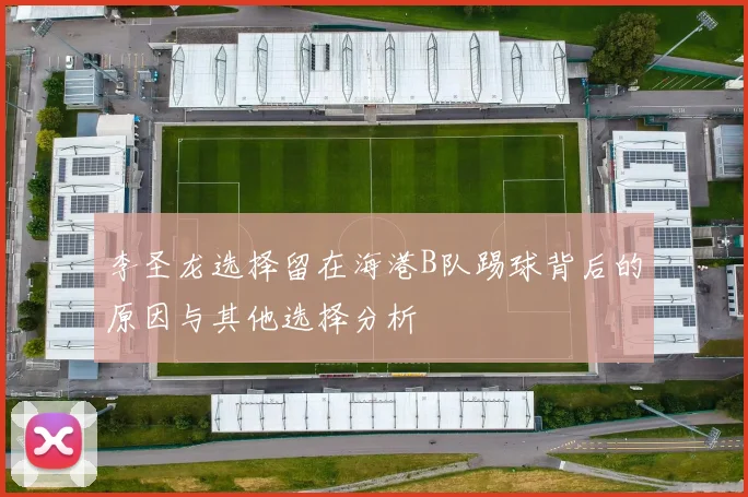李圣龙选择留在海港B队踢球背后的原因与其他选择分析
