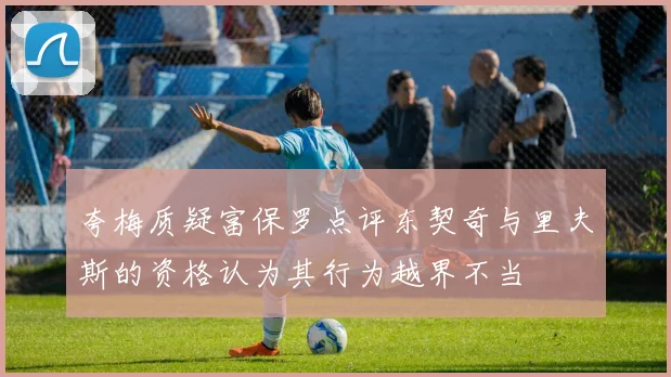 夸梅质疑富保罗点评东契奇与里夫斯的资格认为其行为越界不当