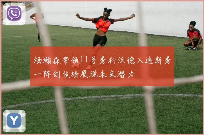 杨瀚森带领11号秀科沃德入选新秀一阵创佳绩展现未来潜力