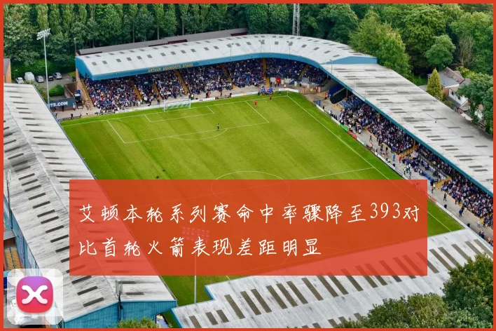 艾顿本轮系列赛命中率骤降至393对比首轮火箭表现差距明显