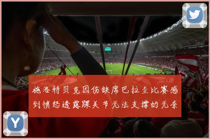 施洛特贝克因伤缺席巴拉圭比赛感到愤怒透露踝关节无法支撑的无奈