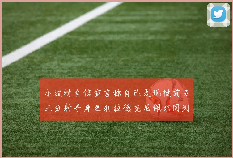 小波特自信宣言称自己是现役前五三分射手库里利拉德克尼佩尔同列其中