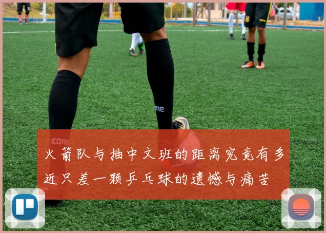 火箭队与抽中文班的距离究竟有多近只差一颗乒乓球的遗憾与痛苦