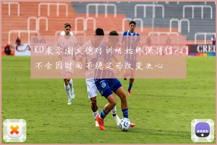 KD表示谢泼德对训练始终保持信心不会因时间不稳定而改变决心