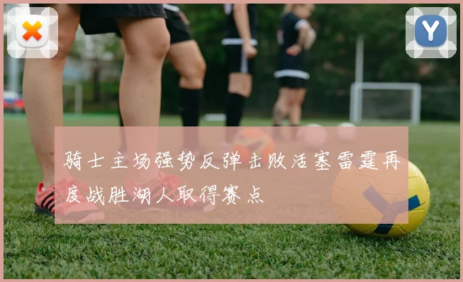 骑士主场强势反弹击败活塞雷霆再度战胜湖人取得赛点