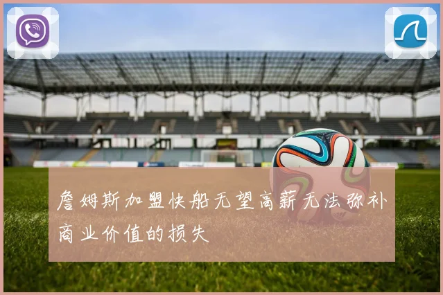 詹姆斯加盟快船无望高薪无法弥补商业价值的损失