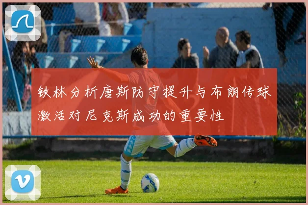 铁林分析唐斯防守提升与布朗传球激活对尼克斯成功的重要性