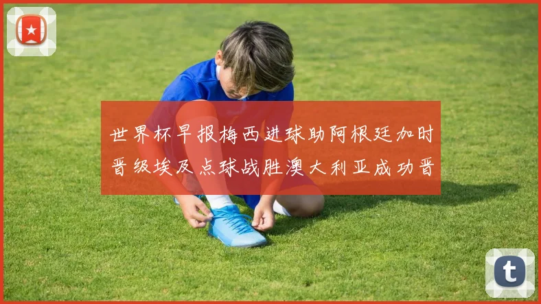 世界杯早报梅西进球助阿根廷加时晋级埃及点球战胜澳大利亚成功晋级