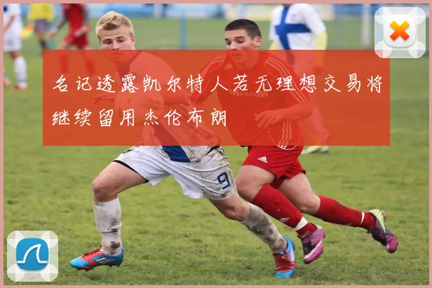名记透露凯尔特人若无理想交易将继续留用杰伦布朗
