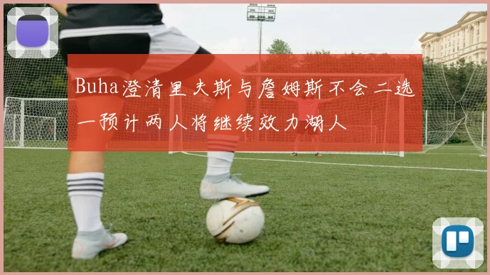 Buha澄清里夫斯与詹姆斯不会二选一预计两人将继续效力湖人
