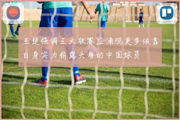 王楚强调五大联赛应涌现更多依靠自身实力崭露头角的中国球员