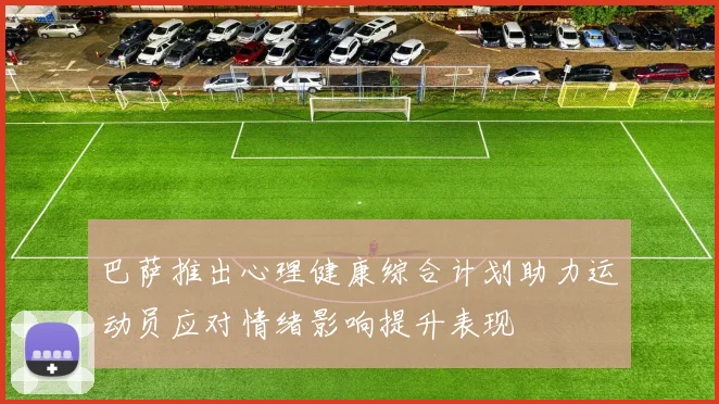 巴萨推出心理健康综合计划助力运动员应对情绪影响提升表现