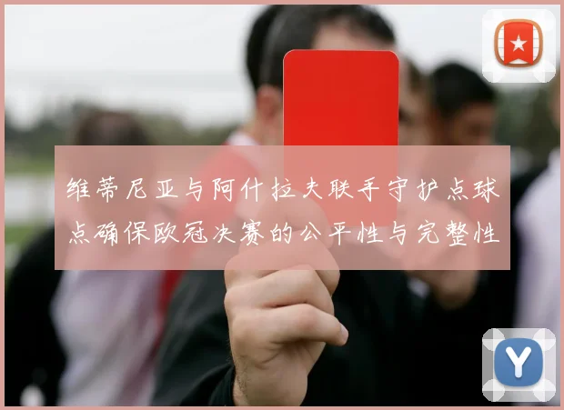 维蒂尼亚与阿什拉夫联手守护点球点确保欧冠决赛的公平性与完整性