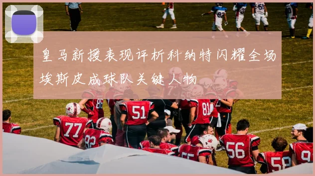 皇马新援表现评析科纳特闪耀全场埃斯皮成球队关键人物