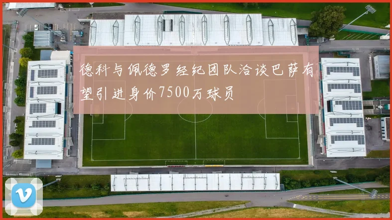 德科与佩德罗经纪团队洽谈巴萨有望引进身价7500万球员