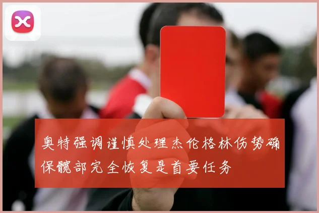 奥特强调谨慎处理杰伦格林伤势确保髋部完全恢复是首要任务