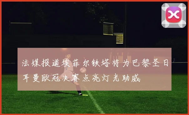 法媒报道埃菲尔铁塔将为巴黎圣日耳曼欧冠决赛点亮灯光助威