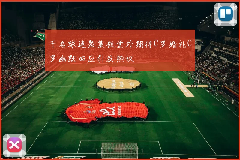 千名球迷聚集教堂外期待C罗婚礼C罗幽默回应引发热议