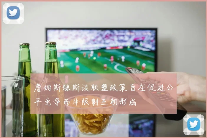詹姆斯琼斯谈联盟政策旨在促进公平竞争而非限制王朝形成