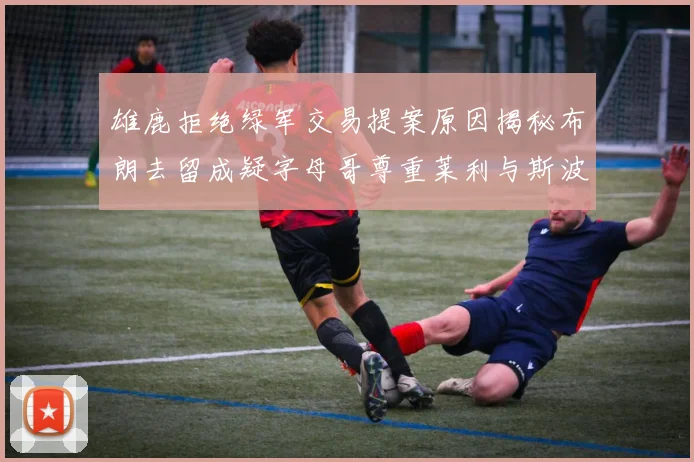 雄鹿拒绝绿军交易提案原因揭秘布朗去留成疑字母哥尊重莱利与斯波教练