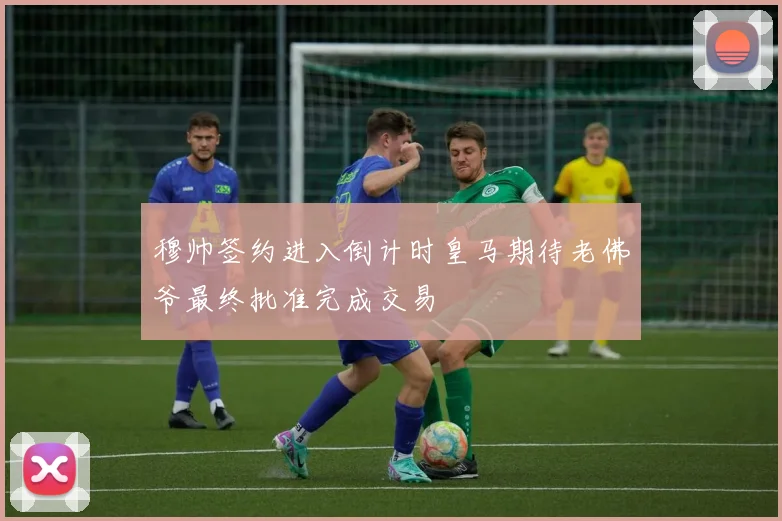 穆帅签约进入倒计时皇马期待老佛爷最终批准完成交易