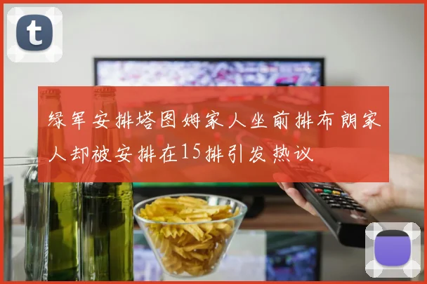 绿军安排塔图姆家人坐前排布朗家人却被安排在15排引发热议