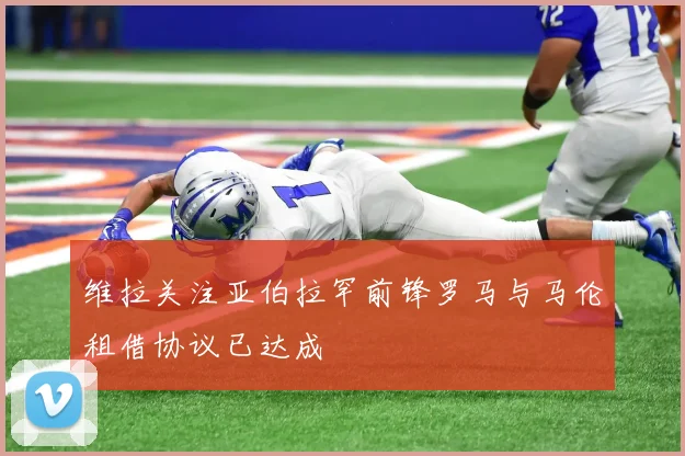 维拉关注亚伯拉罕前锋罗马与马伦租借协议已达成