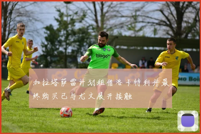 加拉塔萨雷计划租借洛卡特利并最终购买已与尤文展开接触
