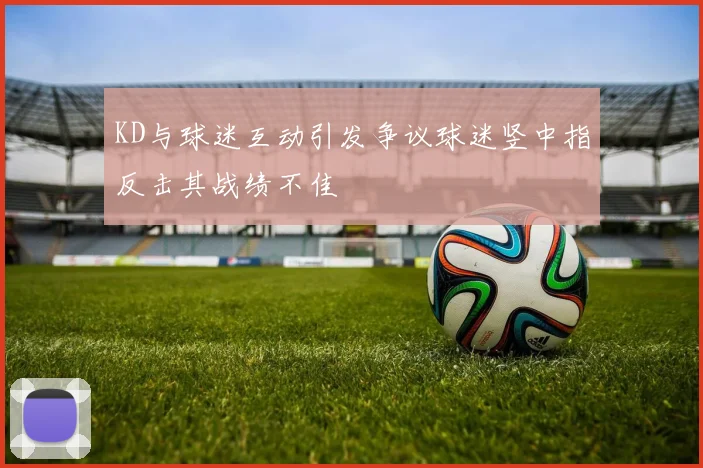 KD与球迷互动引发争议球迷竖中指反击其战绩不佳