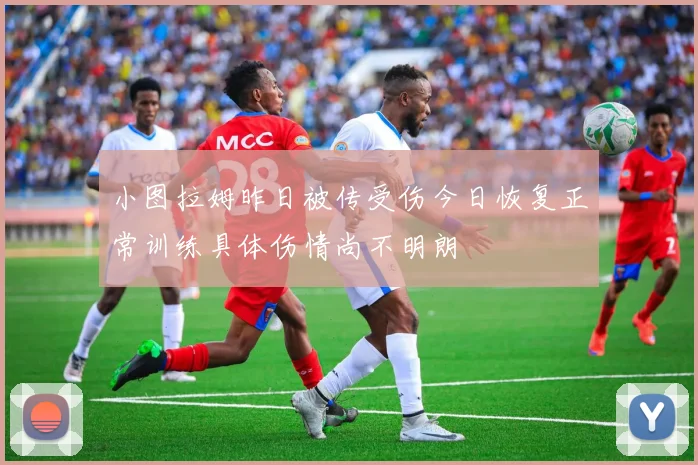 小图拉姆昨日被传受伤今日恢复正常训练具体伤情尚不明朗