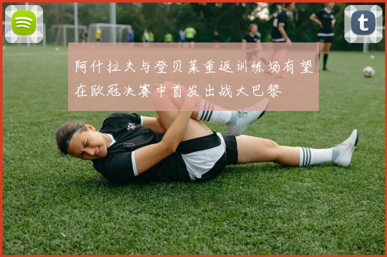 阿什拉夫与登贝莱重返训练场有望在欧冠决赛中首发出战大巴黎