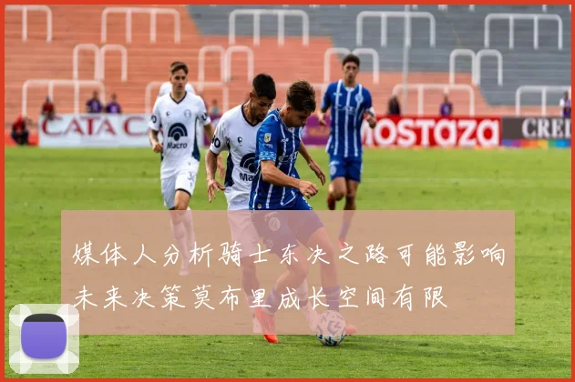 媒体人分析骑士东决之路可能影响未来决策莫布里成长空间有限
