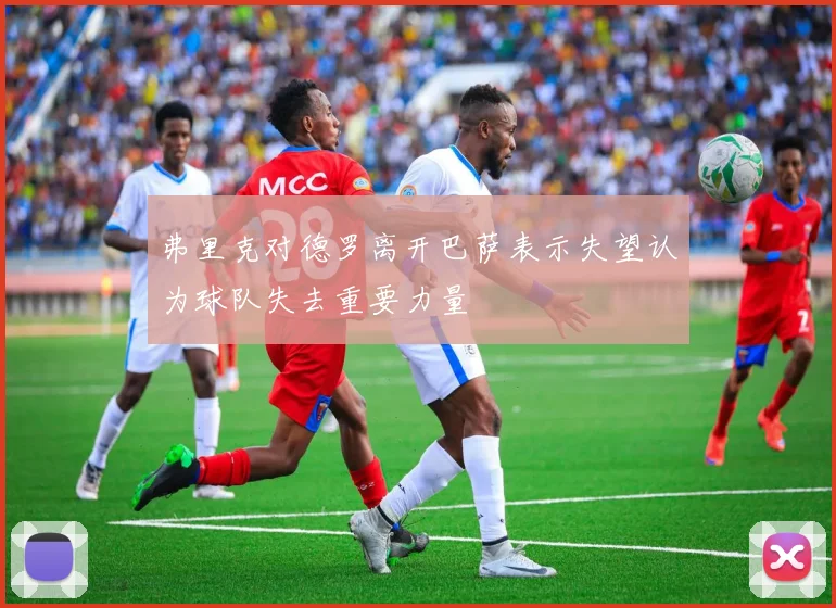 弗里克对德罗离开巴萨表示失望认为球队失去重要力量