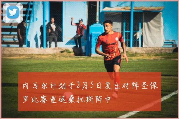 内马尔计划于2月5日复出对阵圣保罗比赛重返桑托斯阵中