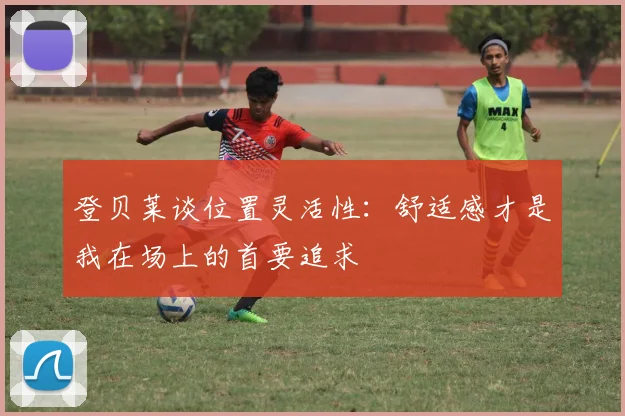登贝莱谈位置灵活性：舒适感才是我在场上的首要追求